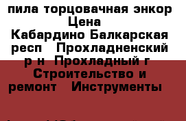 пила торцовачная энкор4-430  › Цена ­ 7 000 - Кабардино-Балкарская респ., Прохладненский р-н, Прохладный г. Строительство и ремонт » Инструменты   